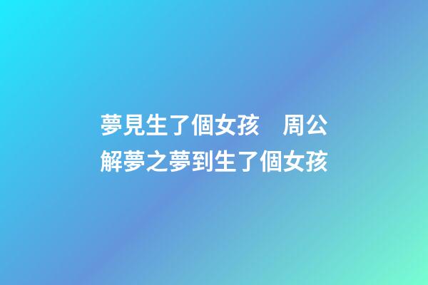 夢見生了個女孩　周公解夢之夢到生了個女孩
